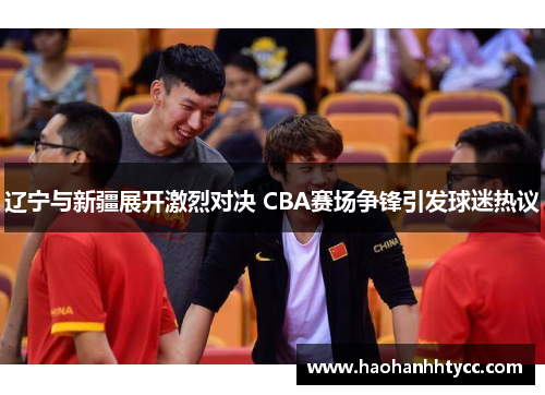 辽宁与新疆展开激烈对决 CBA赛场争锋引发球迷热议